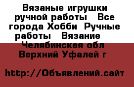 Вязаные игрушки ручной работы - Все города Хобби. Ручные работы » Вязание   . Челябинская обл.,Верхний Уфалей г.